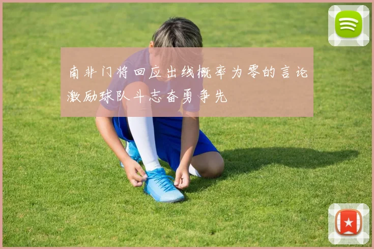 南非门将回应出线概率为零的言论激励球队斗志奋勇争先