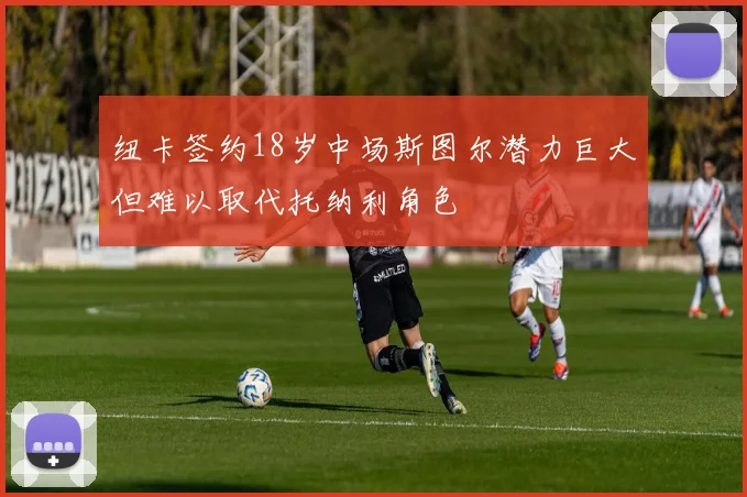 纽卡签约18岁中场斯图尔潜力巨大但难以取代托纳利角色
