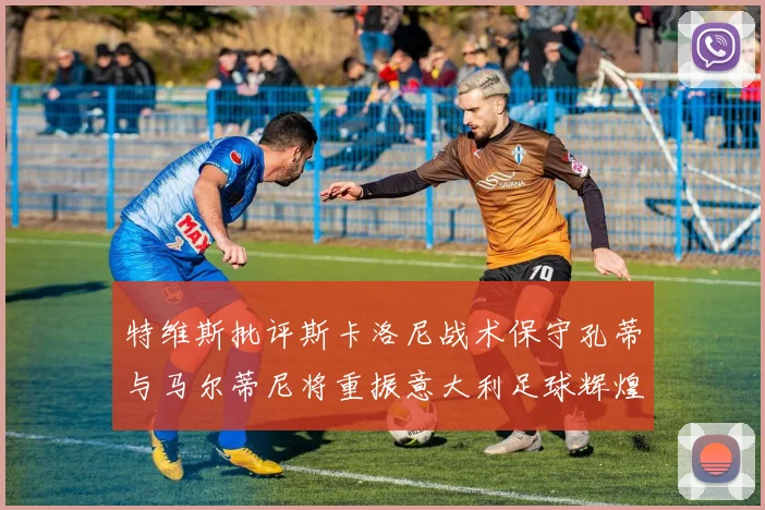 特维斯批评斯卡洛尼战术保守孔蒂与马尔蒂尼将重振意大利足球辉煌