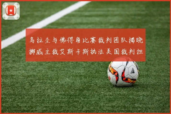 乌拉圭与佛得角比赛裁判团队揭晓挪威主裁艾斯卡斯执法美国裁判担任助理