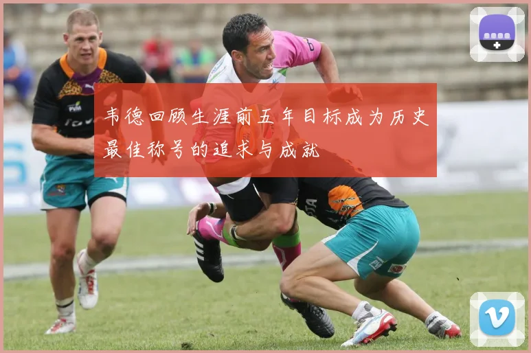 韦德回顾生涯前五年目标成为历史最佳称号的追求与成就