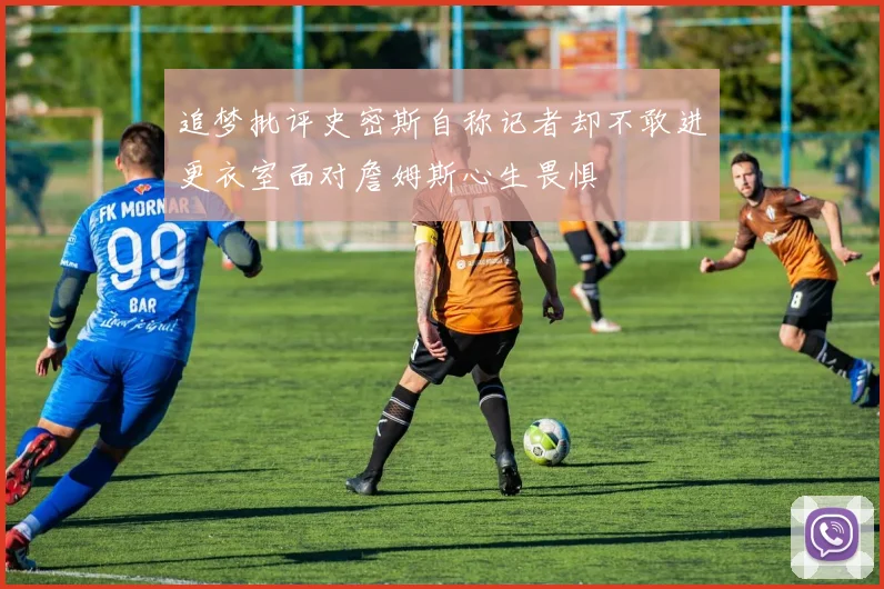 追梦批评史密斯自称记者却不敢进更衣室面对詹姆斯心生畏惧