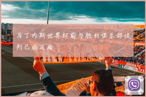 马丁内斯世界杯前与胜利俱乐部谈判已成定局