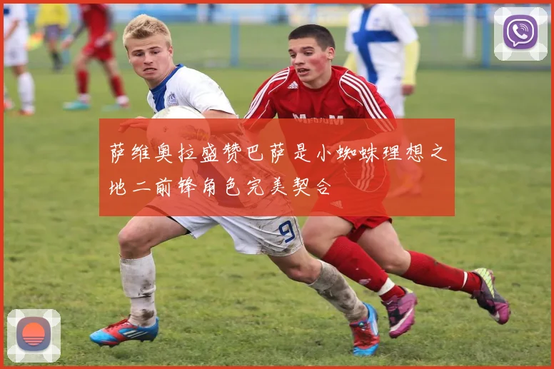 萨维奥拉盛赞巴萨是小蜘蛛理想之地二前锋角色完美契合