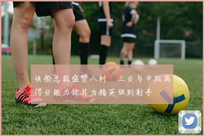 快船总裁盛赞八村塁三分与中距离得分能力称其为精英级别射手