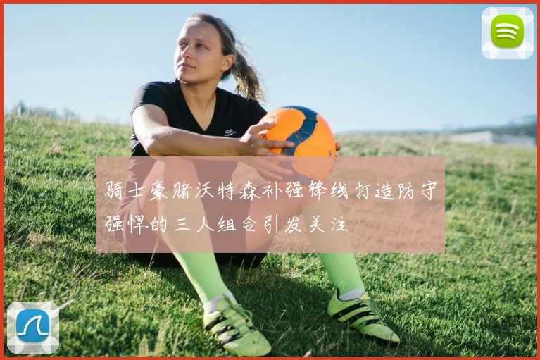 骑士豪赌沃特森补强锋线打造防守强悍的三人组合引发关注